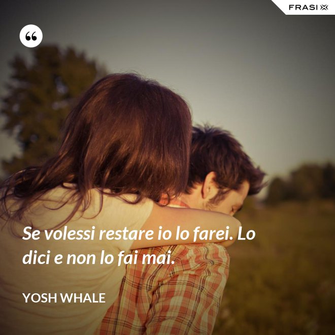 Se volessi restare io lo farei. Lo dici e non lo fai mai. - Yosh Whale