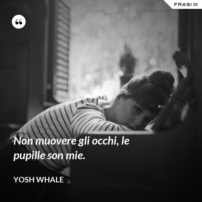 Non muovere gli occhi, le pupille son mie. - Yosh Whale