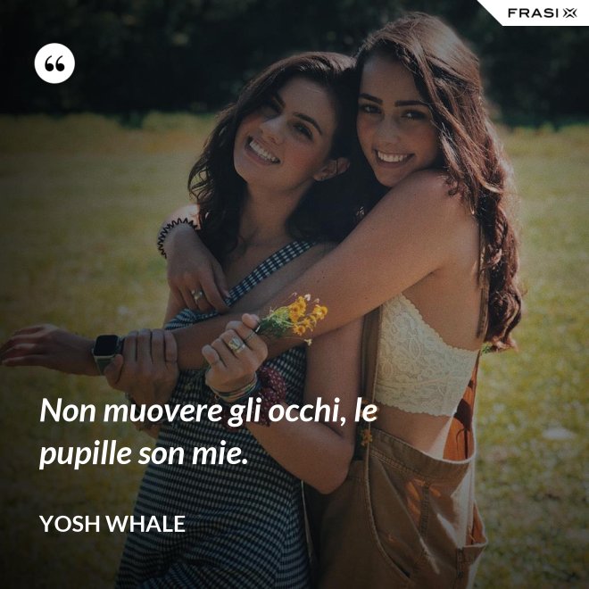 Non muovere gli occhi, le pupille son mie. - Yosh Whale