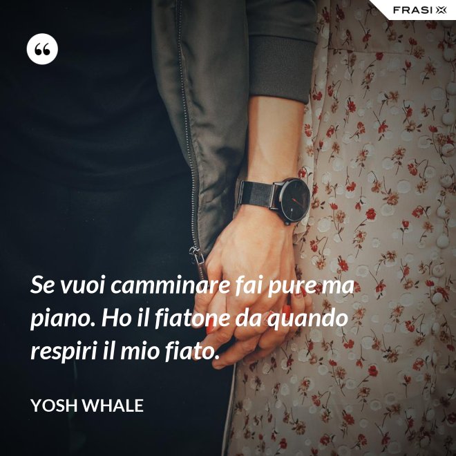 Se vuoi camminare fai pure ma piano. Ho il fiatone da quando respiri il mio fiato. - Yosh Whale