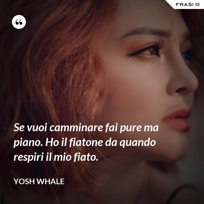 Se vuoi camminare fai pure ma piano. Ho il fiatone da quando respiri il mio fiato. - Yosh Whale