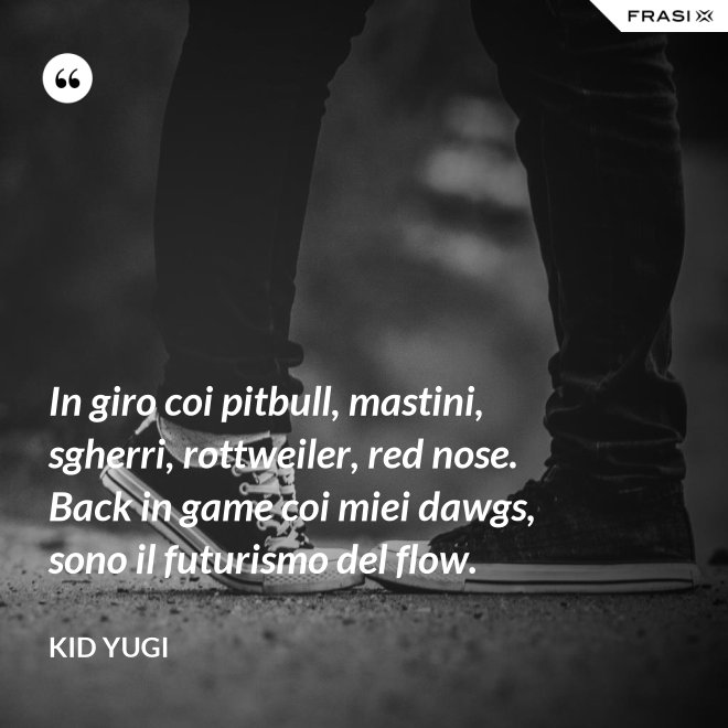 In giro coi pitbull, mastini, sgherri, rottweiler, red nose. Back in game coi miei dawgs, sono il futurismo del flow. - Kid Yugi