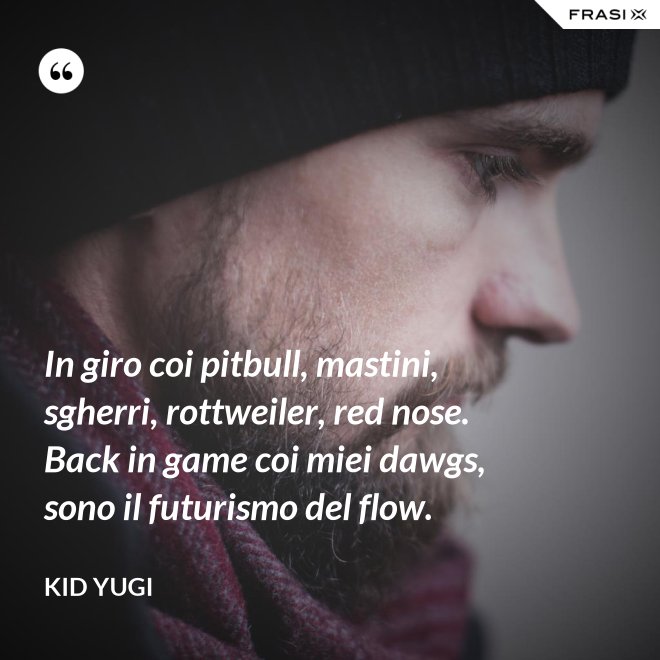 In giro coi pitbull, mastini, sgherri, rottweiler, red nose. Back in game coi miei dawgs, sono il futurismo del flow. - Kid Yugi