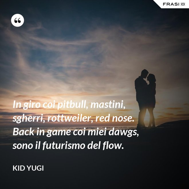 In giro coi pitbull, mastini, sgherri, rottweiler, red nose. Back in game coi miei dawgs, sono il futurismo del flow. - Kid Yugi