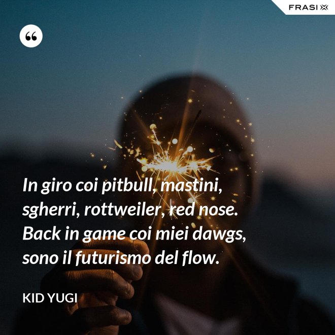 In giro coi pitbull, mastini, sgherri, rottweiler, red nose. Back in game coi miei dawgs, sono il futurismo del flow. - Kid Yugi