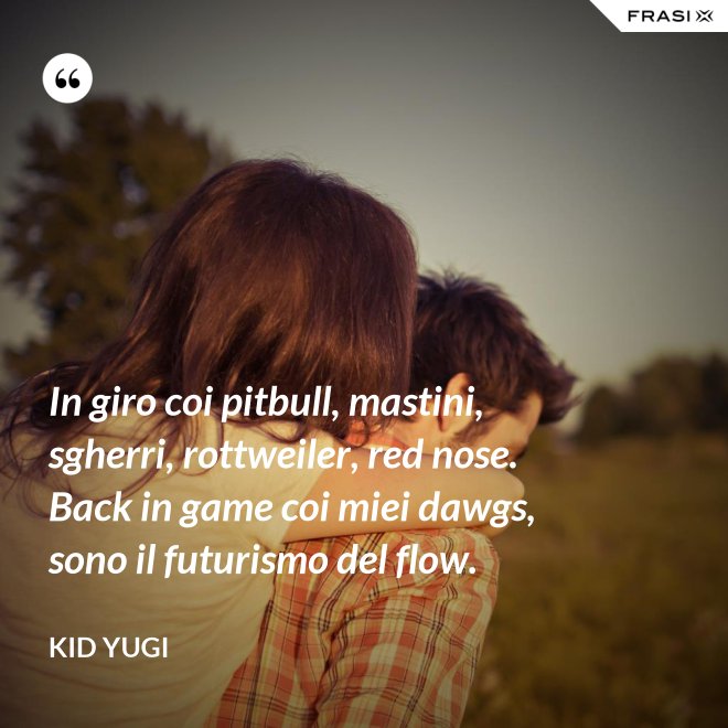 In giro coi pitbull, mastini, sgherri, rottweiler, red nose. Back in game coi miei dawgs, sono il futurismo del flow. - Kid Yugi