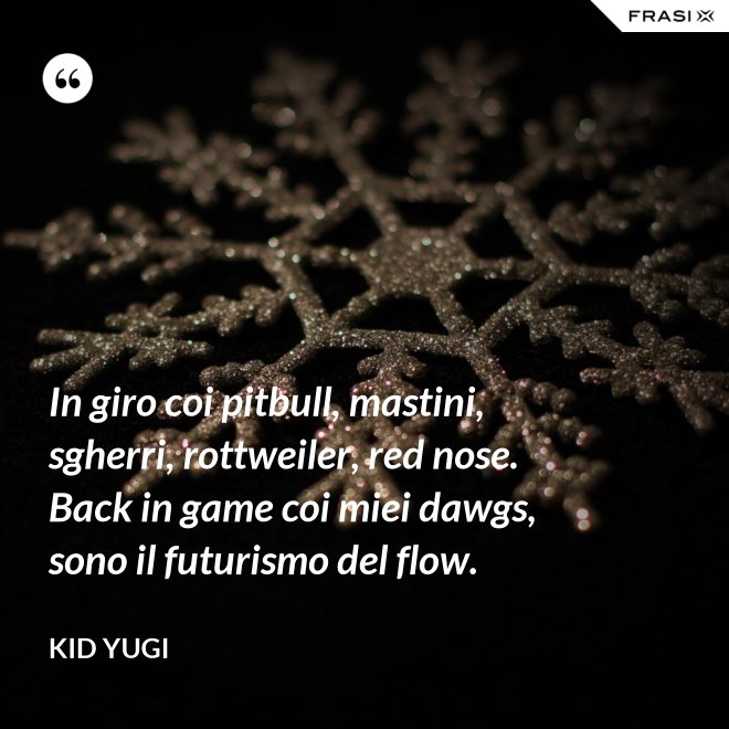 In giro coi pitbull, mastini, sgherri, rottweiler, red nose. Back in game coi miei dawgs, sono il futurismo del flow. - Kid Yugi