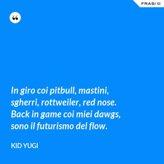 In giro coi pitbull, mastini, sgherri, rottweiler, red nose. Back in game coi miei dawgs, sono il futurismo del flow. - Kid Yugi