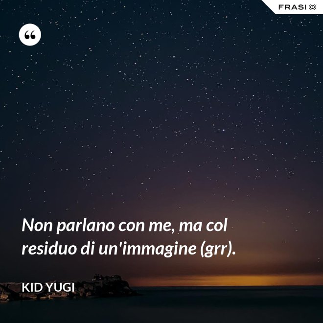 Non parlano con me, ma col residuo di un'immagine (grr). - Kid Yugi