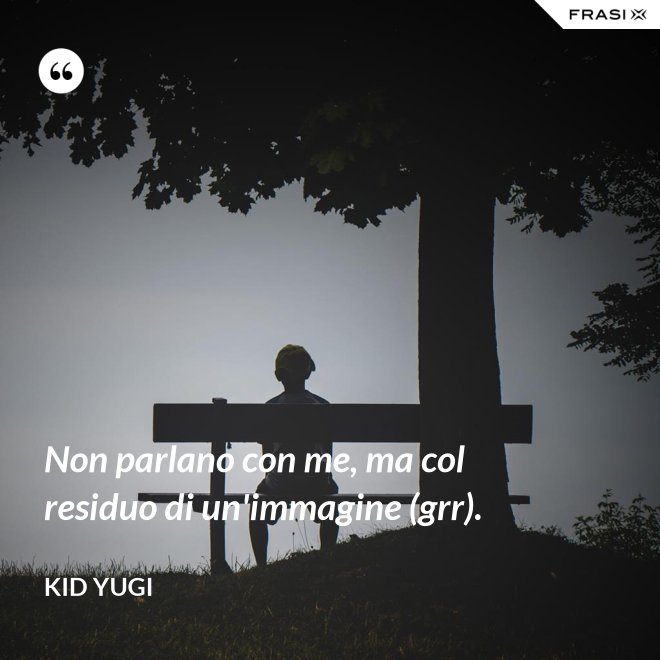 Non parlano con me, ma col residuo di un'immagine (grr). - Kid Yugi