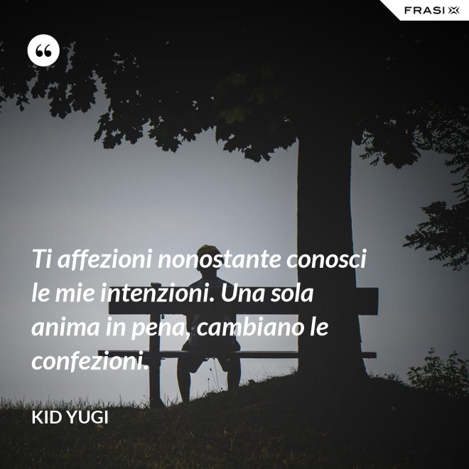 Ti affezioni nonostante conosci le mie intenzioni. Una sola anima in pena, cambiano le confezioni. - Kid Yugi