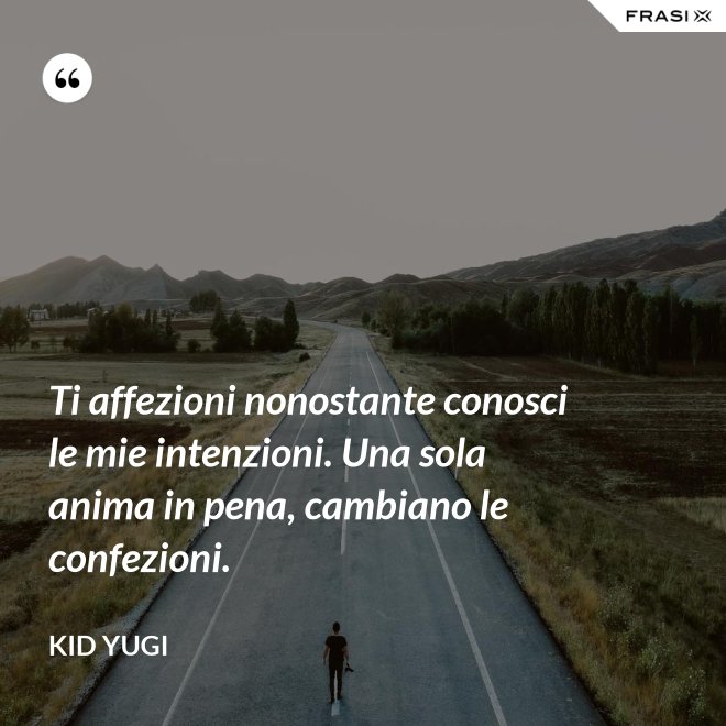 Ti affezioni nonostante conosci le mie intenzioni. Una sola anima in pena, cambiano le confezioni. - Kid Yugi