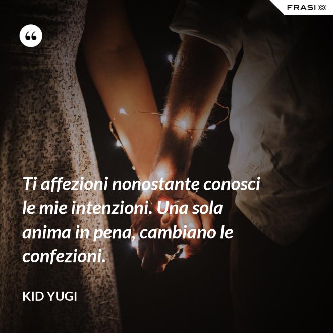 Ti affezioni nonostante conosci le mie intenzioni. Una sola anima in pena, cambiano le confezioni. - Kid Yugi