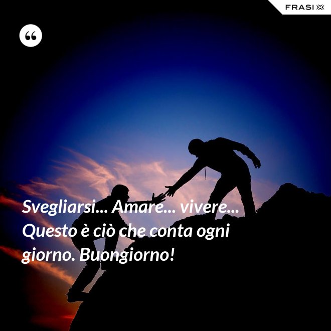 Svegliarsi... Amare... vivere... Questo è ciò che conta ogni giorno. Buongiorno! - Anonimo