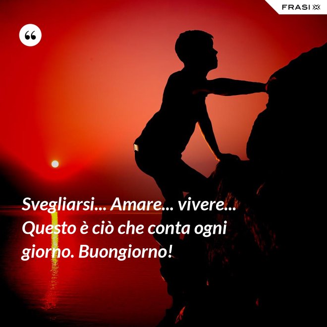 Svegliarsi... Amare... vivere... Questo è ciò che conta ogni giorno. Buongiorno! - Anonimo