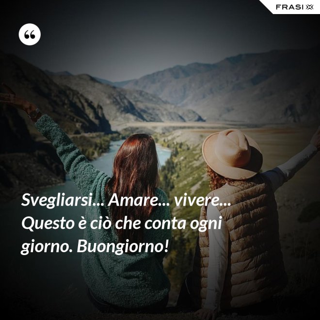 Svegliarsi... Amare... vivere... Questo è ciò che conta ogni giorno. Buongiorno! - Anonimo