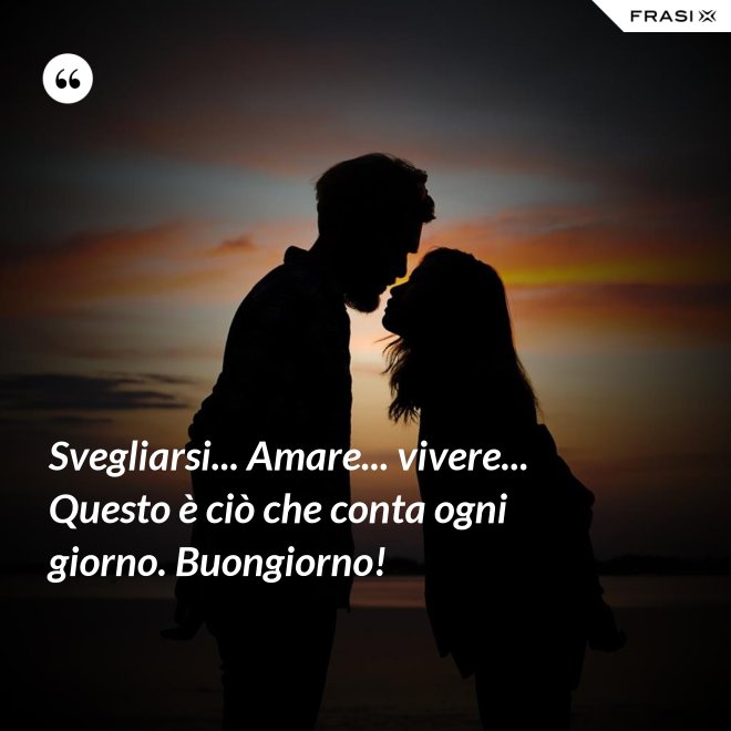 Svegliarsi... Amare... vivere... Questo è ciò che conta ogni giorno. Buongiorno! - Anonimo