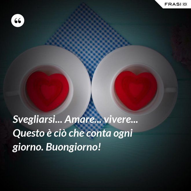 Svegliarsi... Amare... vivere... Questo è ciò che conta ogni giorno. Buongiorno! - Anonimo