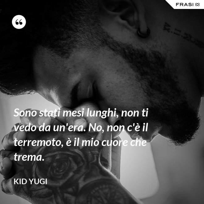 Sono stati mesi lunghi, non ti vedo da un'era. No, non c'è il terremoto, è il mio cuore che trema. - Kid Yugi