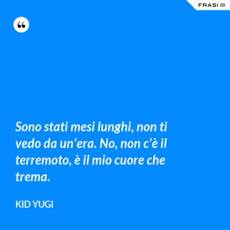 Sono stati mesi lunghi, non ti vedo da un'era. No, non c'è il terremoto, è il mio cuore che trema. - Kid Yugi