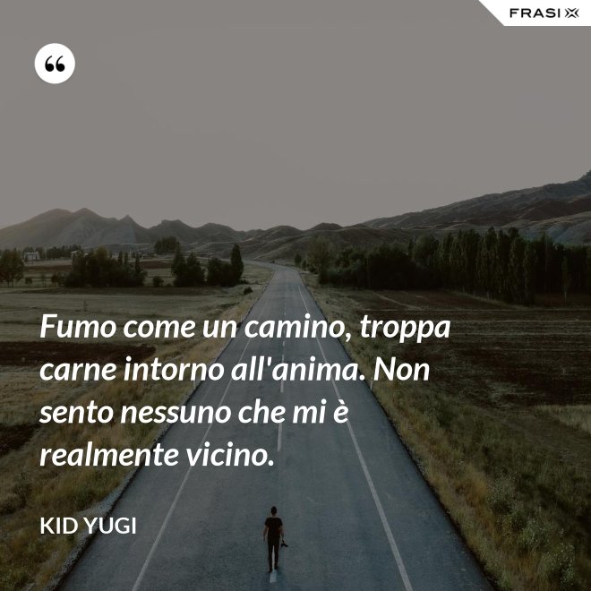 Fumo come un camino, troppa carne intorno all'anima. Non sento nessuno che mi è realmente vicino. - Kid Yugi