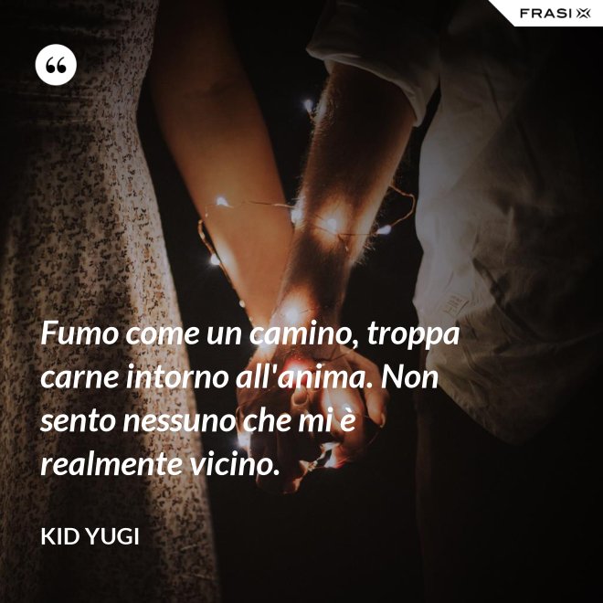 Fumo come un camino, troppa carne intorno all'anima. Non sento nessuno che mi è realmente vicino. - Kid Yugi