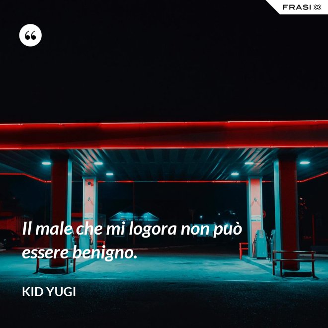 Il male che mi logora non può essere benigno. - Kid Yugi
