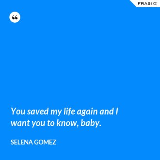 You saved my life again and I want you to know, baby. - Selena Gomez