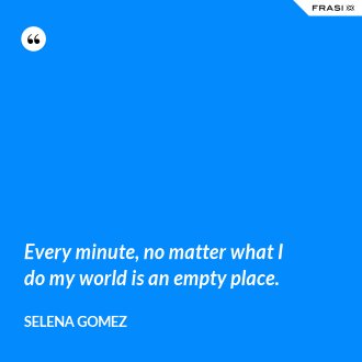 Every minute, no matter what I do my world is an empty place. - Selena Gomez