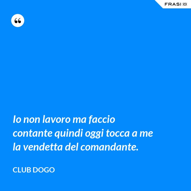 Io non lavoro ma faccio contante quindi oggi tocca a me la vendetta del comandante. - Club Dogo
