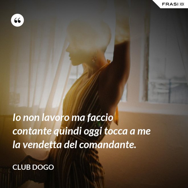 Io non lavoro ma faccio contante quindi oggi tocca a me la vendetta del comandante. - Club Dogo