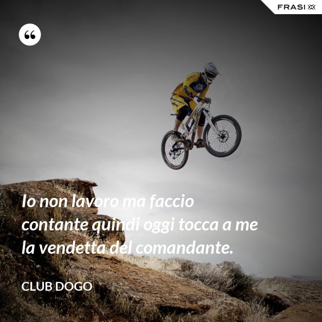 Io non lavoro ma faccio contante quindi oggi tocca a me la vendetta del comandante. - Club Dogo