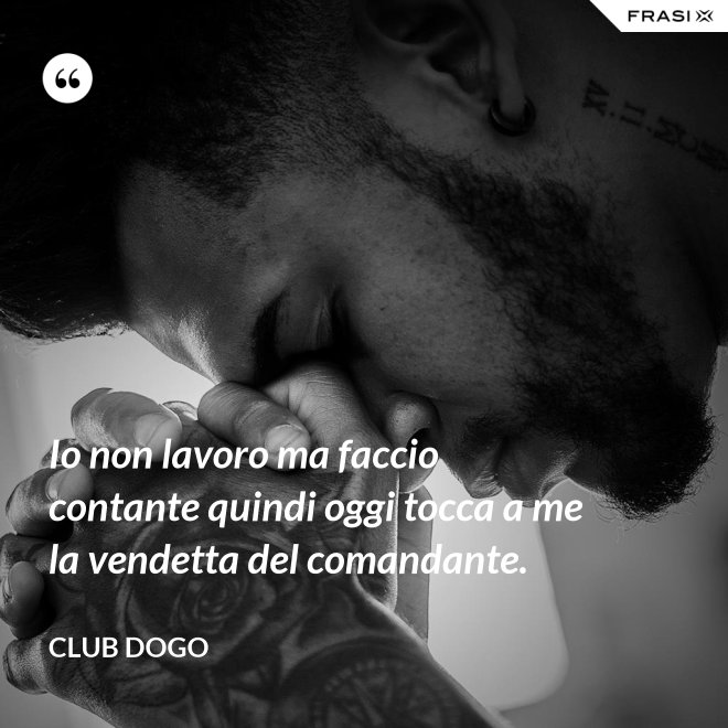 Io non lavoro ma faccio contante quindi oggi tocca a me la vendetta del comandante. - Club Dogo