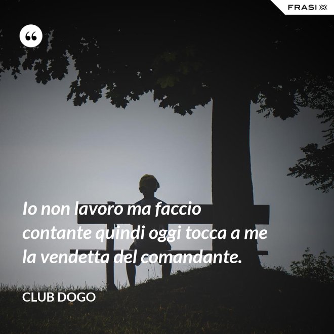 Io non lavoro ma faccio contante quindi oggi tocca a me la vendetta del comandante. - Club Dogo