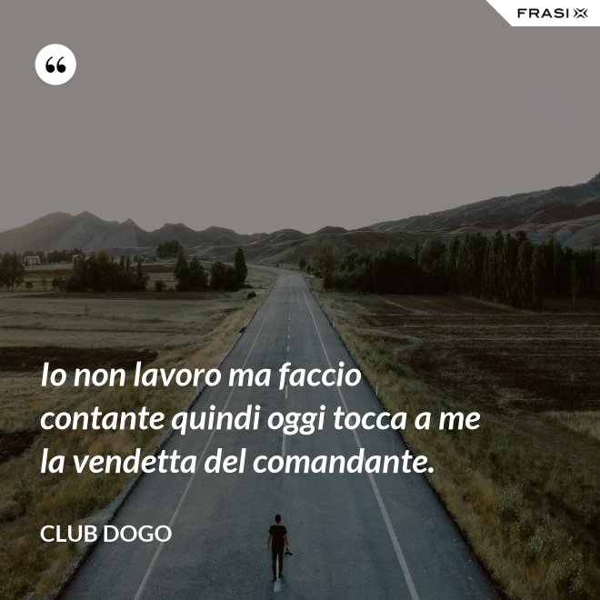 Io non lavoro ma faccio contante quindi oggi tocca a me la vendetta del comandante. - Club Dogo