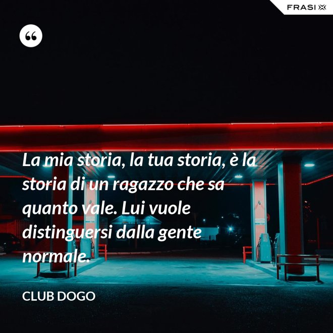La mia storia, la tua storia, è la storia di un ragazzo che sa quanto vale. Lui vuole distinguersi dalla gente normale. - Club Dogo
