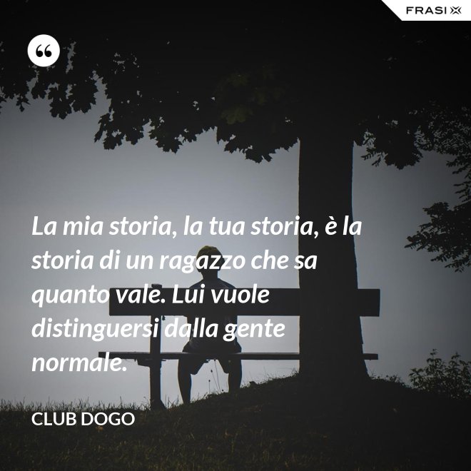 La mia storia, la tua storia, è la storia di un ragazzo che sa quanto vale. Lui vuole distinguersi dalla gente normale. - Club Dogo