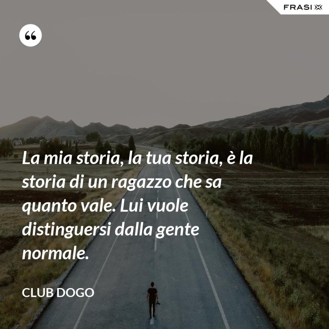 La mia storia, la tua storia, è la storia di un ragazzo che sa quanto vale. Lui vuole distinguersi dalla gente normale. - Club Dogo