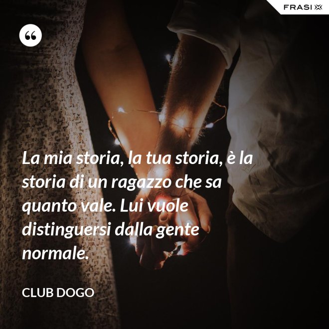 La mia storia, la tua storia, è la storia di un ragazzo che sa quanto vale. Lui vuole distinguersi dalla gente normale. - Club Dogo