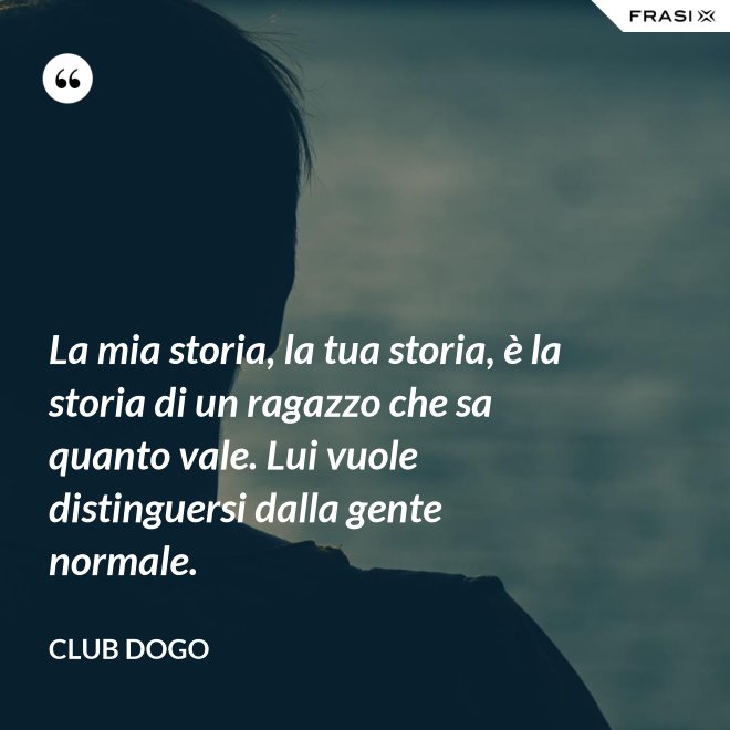 La mia storia, la tua storia, è la storia di un ragazzo che sa quanto vale. Lui vuole distinguersi dalla gente normale. - Club Dogo