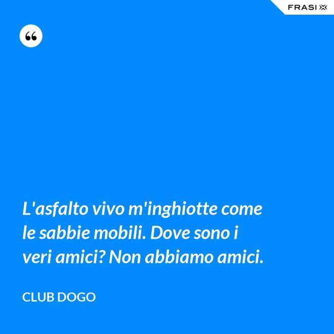 L'asfalto vivo m'inghiotte come le sabbie mobili. Dove sono i veri amici? Non abbiamo amici. - Club Dogo