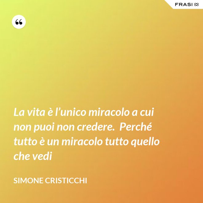 La vita è l’unico miracolo a cui non puoi non credere.  Perché tutto è un miracolo tutto quello che vedi - Simone Cristicchi