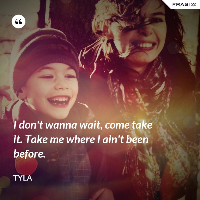 I don't wanna wait, come take it. Take me where I ain't been before. - Tyla