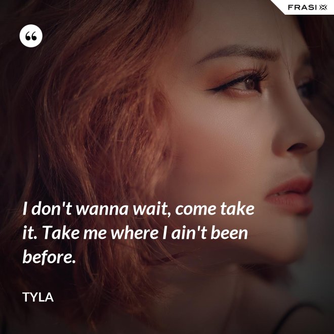 I don't wanna wait, come take it. Take me where I ain't been before. - Tyla