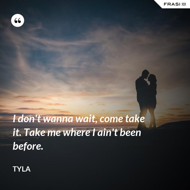 I don't wanna wait, come take it. Take me where I ain't been before. - Tyla