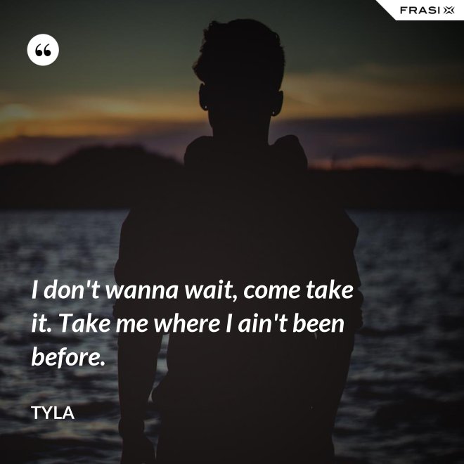 I don't wanna wait, come take it. Take me where I ain't been before. - Tyla