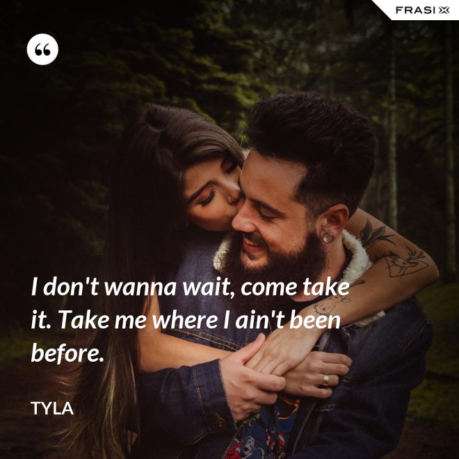I don't wanna wait, come take it. Take me where I ain't been before. - Tyla