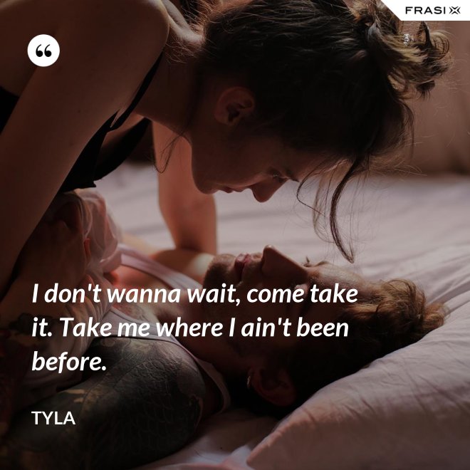 I don't wanna wait, come take it. Take me where I ain't been before. - Tyla