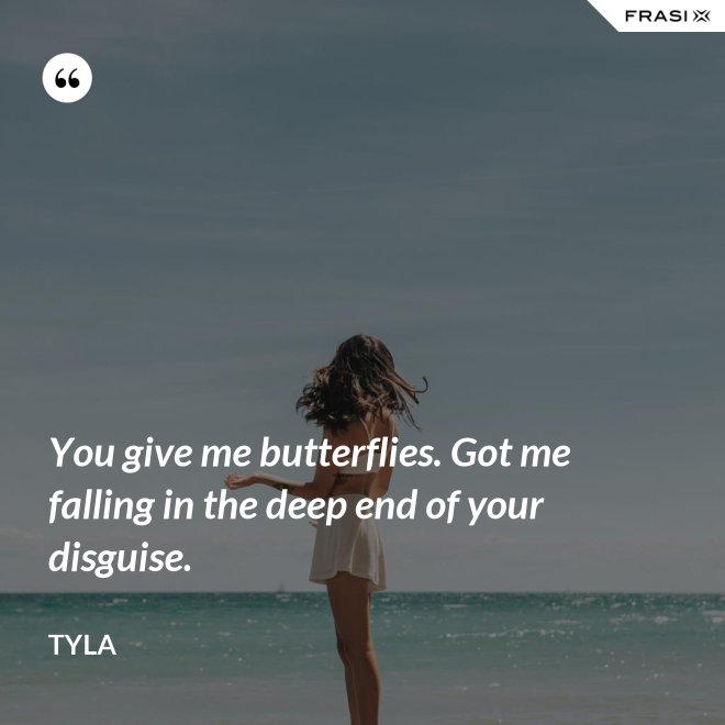 You give me butterflies. Got me falling in the deep end of your disguise. - Tyla