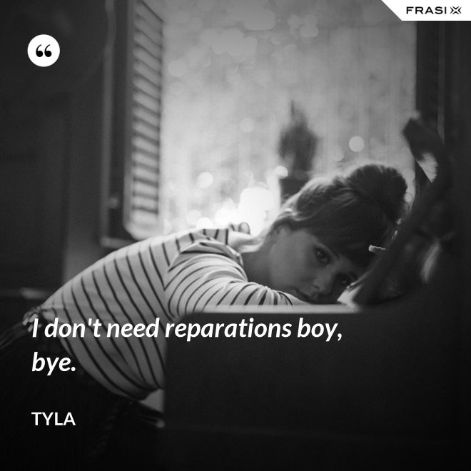I don't need reparations boy, bye. - Tyla